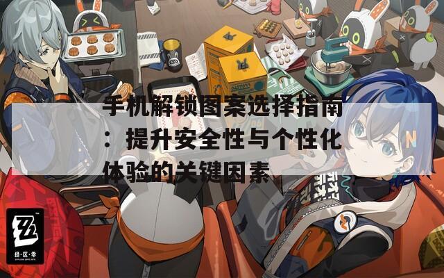 手机解锁图案选择指南：提升安全性与个性化体验的关键因素