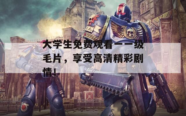 大学生免费观看一一级毛片，享受高清精彩剧情！