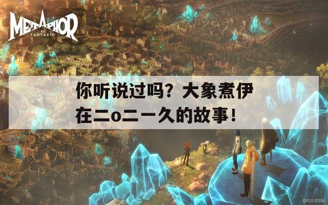 你听说过吗？大象煮伊在二o二一久的故事！