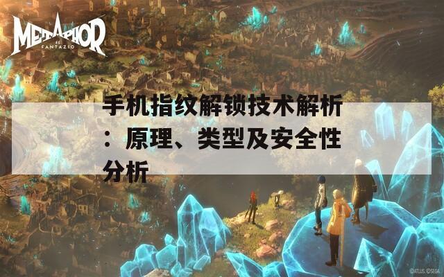 手机指纹解锁技术解析：原理、类型及安全性分析