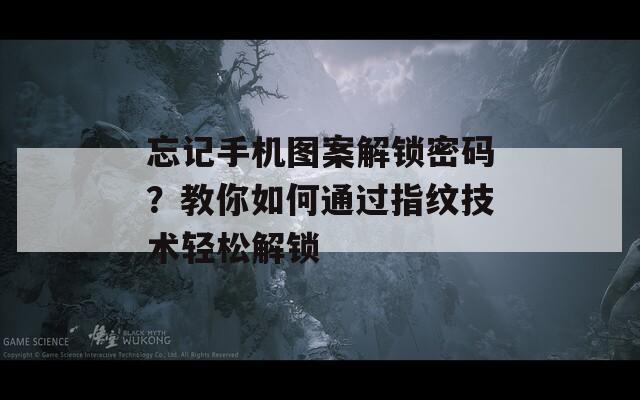 忘记手机图案解锁密码？教你如何通过指纹技术轻松解锁