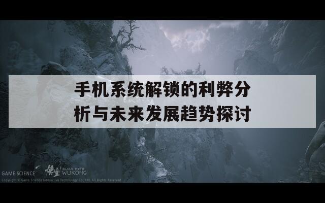手机系统解锁的利弊分析与未来发展趋势探讨