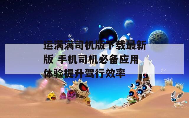 运满满司机版下载最新版 手机司机必备应用体验提升驾行效率