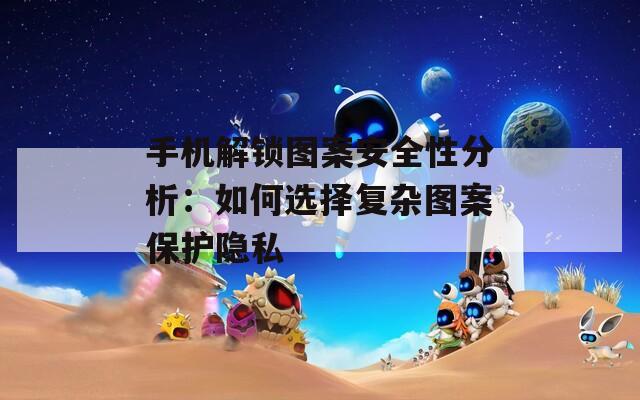 手机解锁图案安全性分析：如何选择复杂图案保护隐私