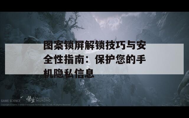 图案锁屏解锁技巧与安全性指南：保护您的手机隐私信息