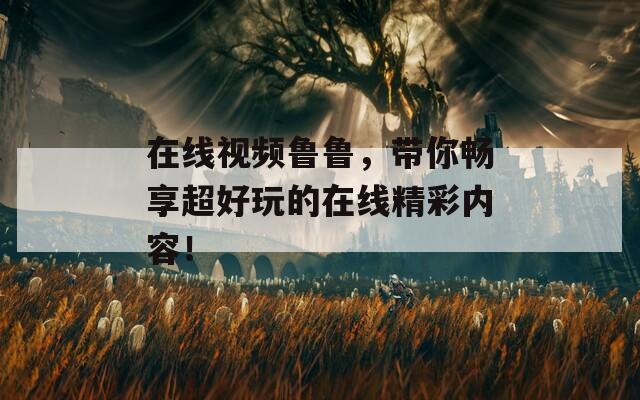 在线视频鲁鲁，带你畅享超好玩的在线精彩内容！