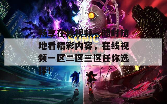畅享在线视频，随时随地看精彩内容，在线视频一区二区三区任你选择！