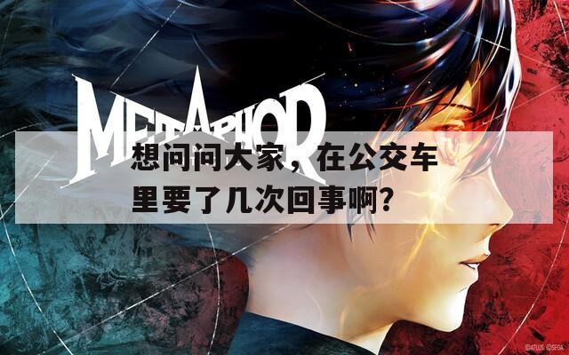 想问问大家，在公交车里要了几次回事啊？