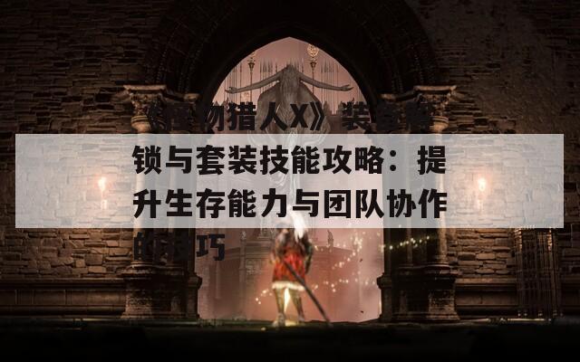 《怪物猎人X》装备解锁与套装技能攻略：提升生存能力与团队协作的技巧