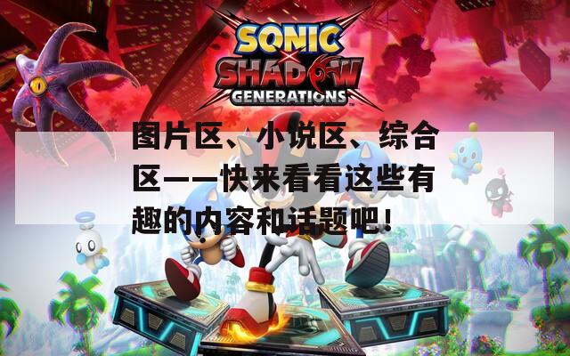 图片区、小说区、综合区——快来看看这些有趣的内容和话题吧！