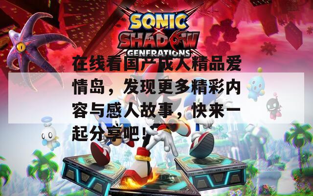 在线看国产成人精品爱情岛，发现更多精彩内容与感人故事，快来一起分享吧！