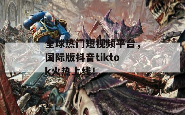全球热门短视频平台，国际版抖音tiktok火热上线！