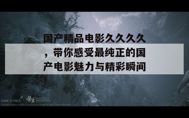 国产精品电影久久久久，带你感受最纯正的国产电影魅力与精彩瞬间！