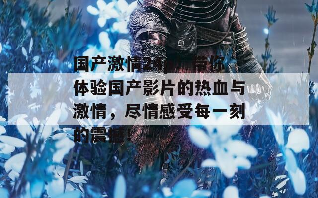 国产激情24p：带你体验国产影片的热血与激情，尽情感受每一刻的震撼！