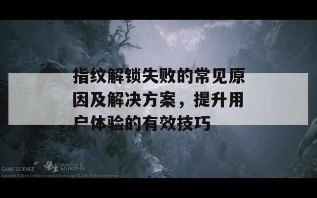 指纹解锁失败的常见原因及解决方案，提升用户体验的有效技巧
