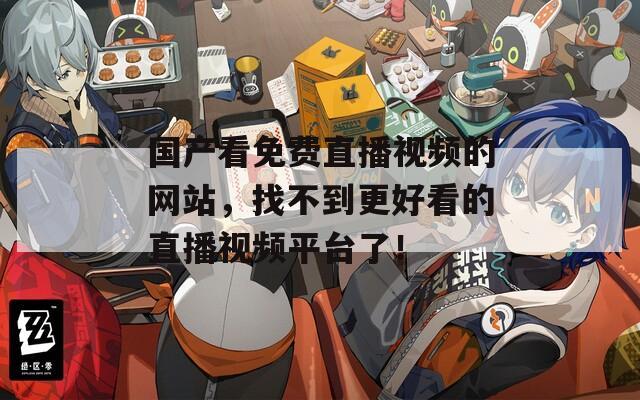国产看免费直播视频的网站，找不到更好看的直播视频平台了！