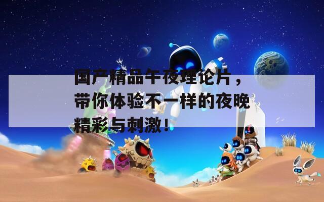 国产精品午夜理论片，带你体验不一样的夜晚精彩与刺激！