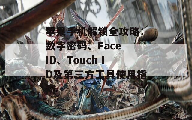 苹果手机解锁全攻略：数字密码、Face ID、Touch ID及第三方工具使用指南