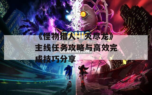 《怪物猎人：灭尽龙》主线任务攻略与高效完成技巧分享