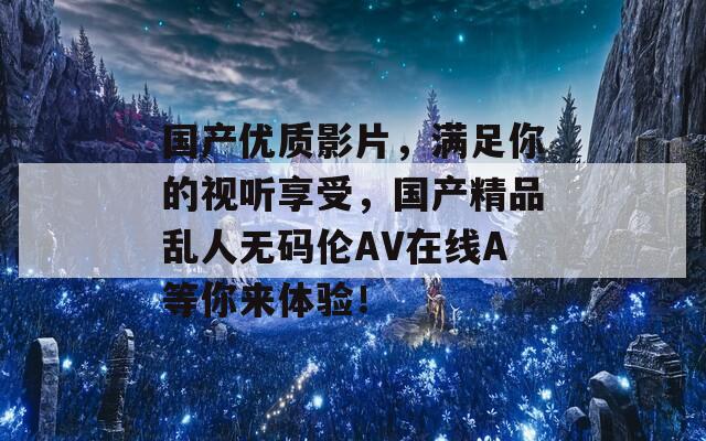 国产优质影片，满足你的视听享受，国产精品乱人无码伦AV在线A等你来体验！