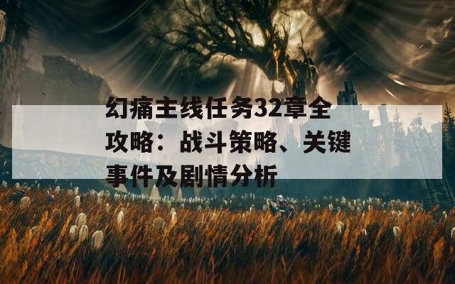 幻痛主线任务32章全攻略：战斗策略、关键事件及剧情分析