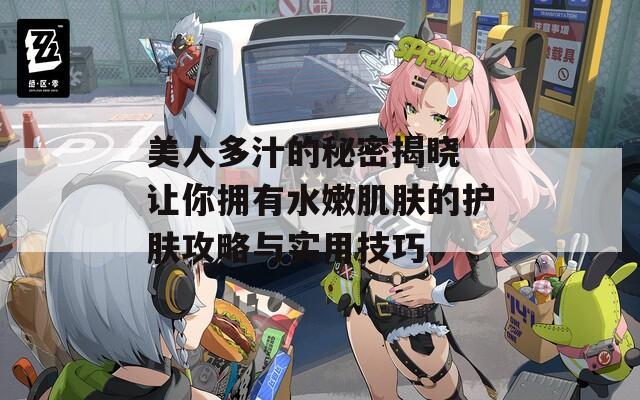 美人多汁的秘密揭晓 让你拥有水嫩肌肤的护肤攻略与实用技巧