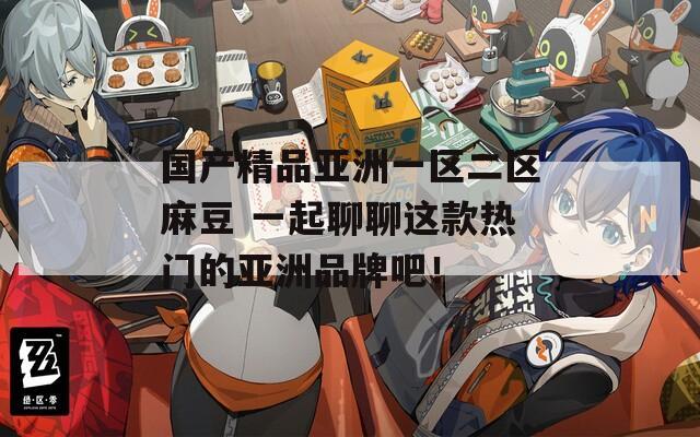 国产精品亚洲一区二区麻豆 一起聊聊这款热门的亚洲品牌吧！