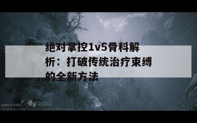 绝对掌控1v5骨科解析：打破传统治疗束缚的全新方法