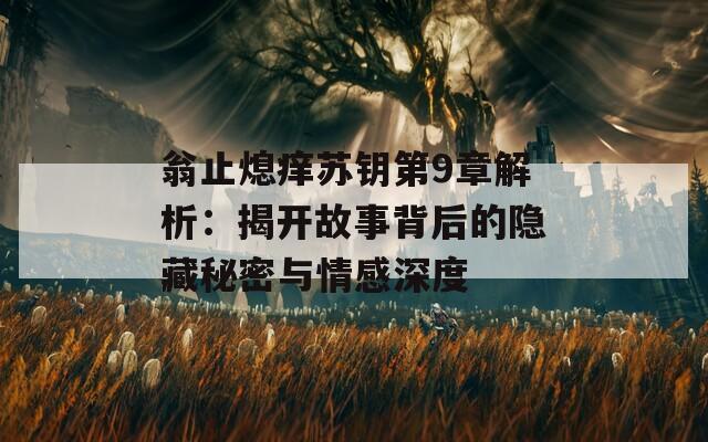 翁止熄痒苏钥第9章解析：揭开故事背后的隐藏秘密与情感深度