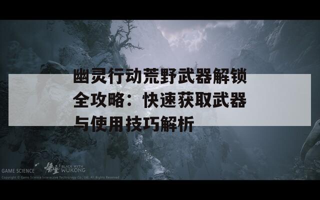 幽灵行动荒野武器解锁全攻略：快速获取武器与使用技巧解析
