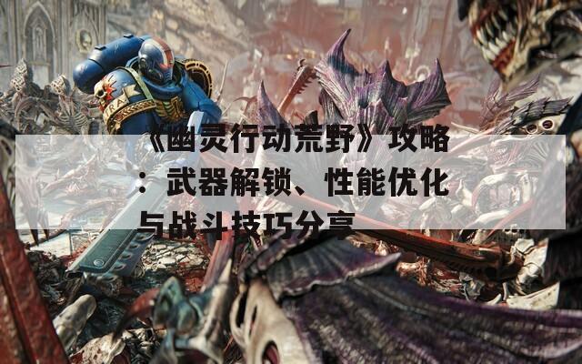 《幽灵行动荒野》攻略：武器解锁、性能优化与战斗技巧分享