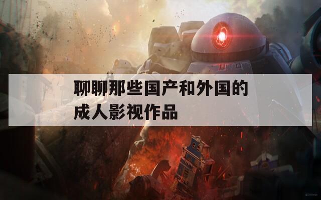 聊聊那些国产和外国的成人影视作品