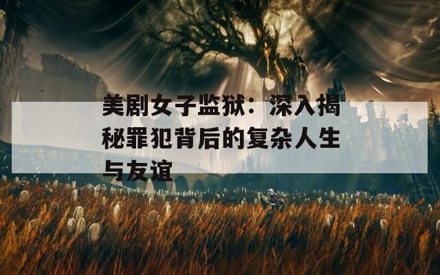 美剧女子监狱：深入揭秘罪犯背后的复杂人生与友谊