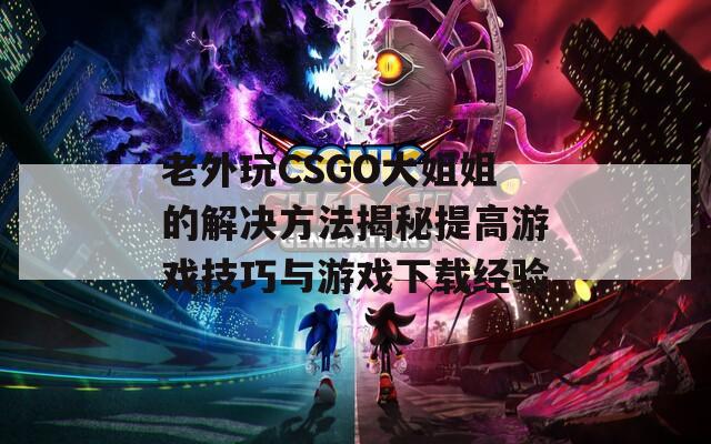 老外玩CSGO大姐姐的解决方法揭秘提高游戏技巧与游戏下载经验