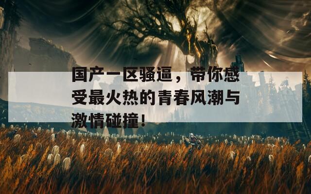 国产一区骚逼，带你感受最火热的青春风潮与激情碰撞！
