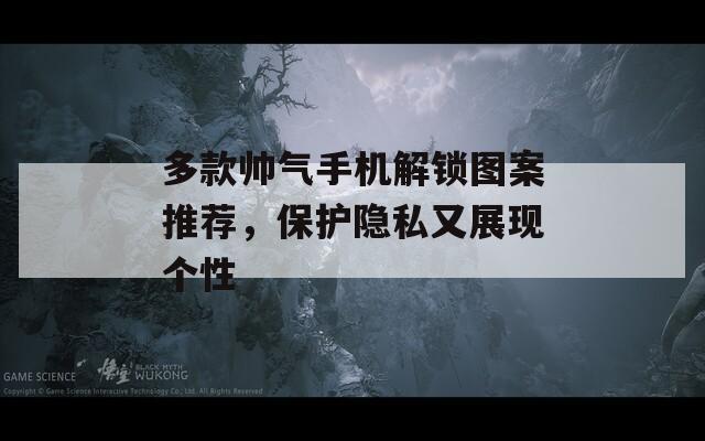 多款帅气手机解锁图案推荐，保护隐私又展现个性