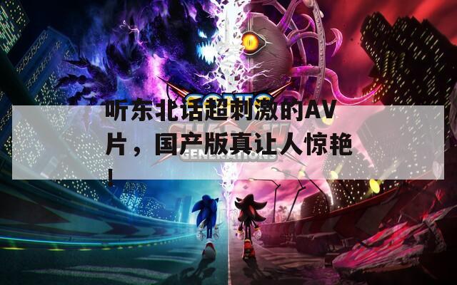 听东北话超刺激的AV片，国产版真让人惊艳！