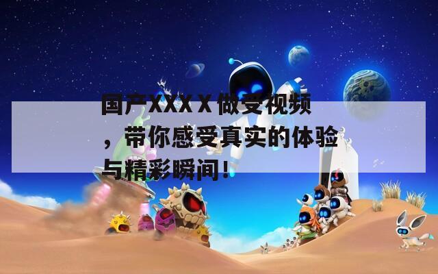 国产XXXⅩ做受视频，带你感受真实的体验与精彩瞬间！