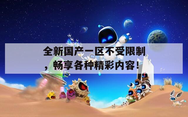 全新国产一区不受限制，畅享各种精彩内容！