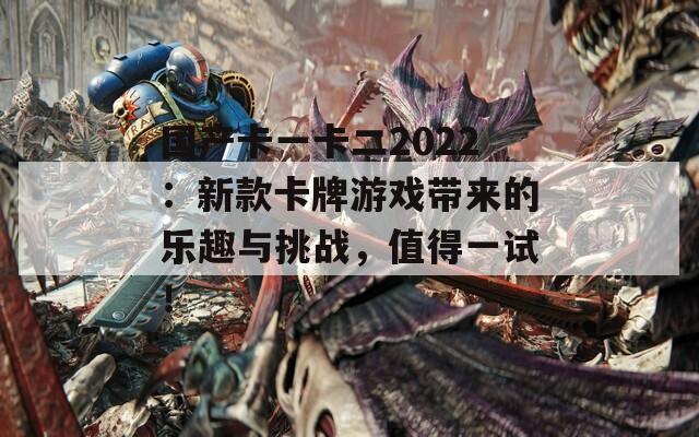 国产卡一卡二2022：新款卡牌游戏带来的乐趣与挑战，值得一试！