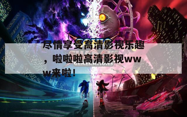 尽情享受高清影视乐趣，啦啦啦高清影视www来啦！