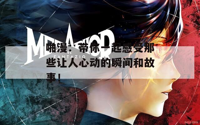 啪漫：带你一起感受那些让人心动的瞬间和故事！