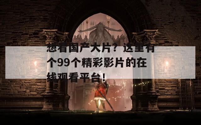 想看国产大片？这里有个99个精彩影片的在线观看平台！