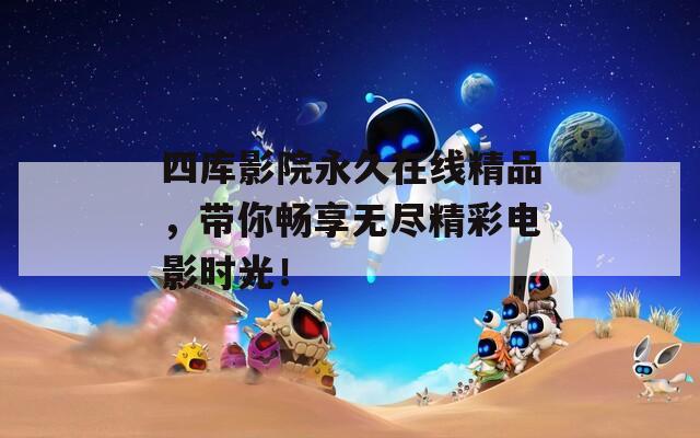 四库影院永久在线精品，带你畅享无尽精彩电影时光！