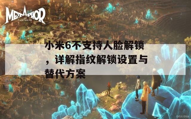 小米6不支持人脸解锁，详解指纹解锁设置与替代方案