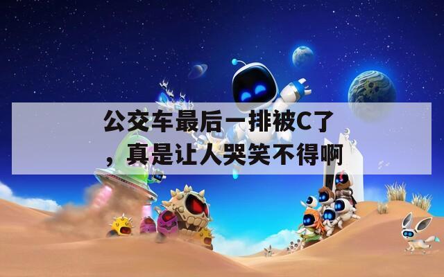 公交车最后一排被C了，真是让人哭笑不得啊