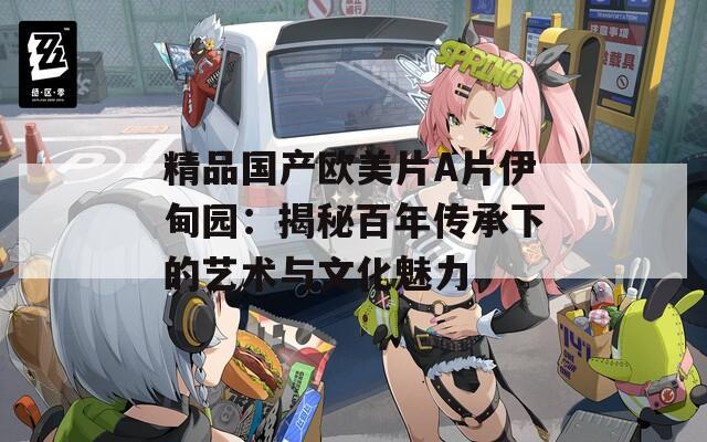 精品国产欧美片A片伊甸园：揭秘百年传承下的艺术与文化魅力
