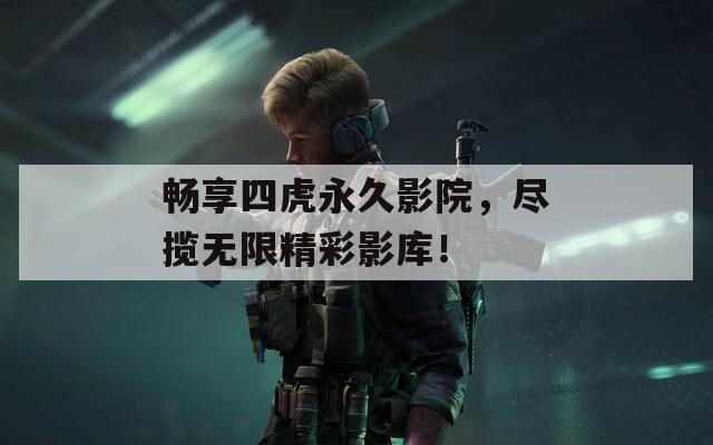 畅享四虎永久影院，尽揽无限精彩影库！