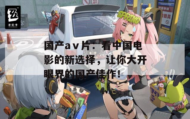 国产aⅴ片：看中国电影的新选择，让你大开眼界的国产佳作！