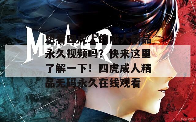 想看四虎上的成人精品永久视频吗？快来这里了解一下！四虎成人精品无码永久在线观看